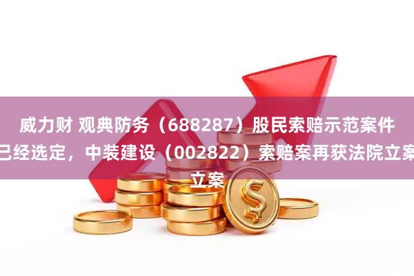 威力财 观典防务（688287）股民索赔示范案件已经选定，中装建设（002822）索赔案再获法院立案