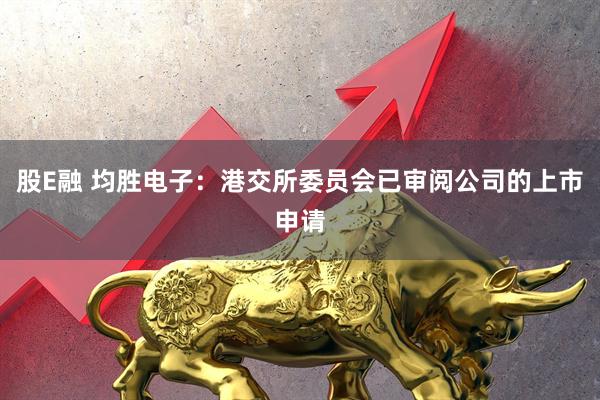 股E融 均胜电子：港交所委员会已审阅公司的上市申请
