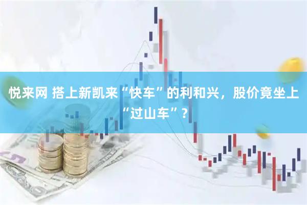 悦来网 搭上新凯来“快车”的利和兴，股价竟坐上“过山车”？