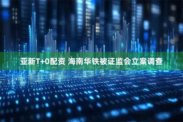 亚新T+0配资 海南华铁被证监会立案调查