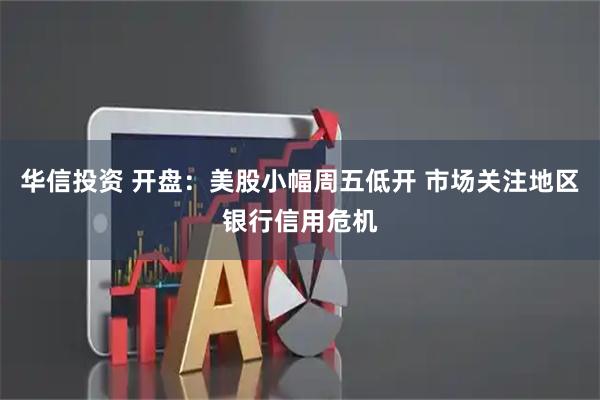 华信投资 开盘：美股小幅周五低开 市场关注地区银行信用危机