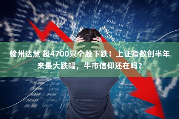 赣州达慧 超4700只个股下跌！上证指数创半年来最大跌幅，牛市信仰还在吗？