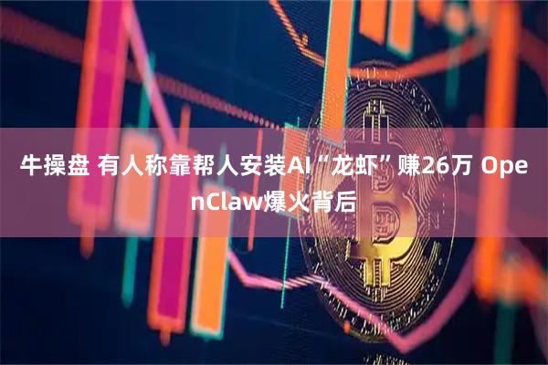牛操盘 有人称靠帮人安装AI“龙虾”赚26万 OpenClaw爆火背后