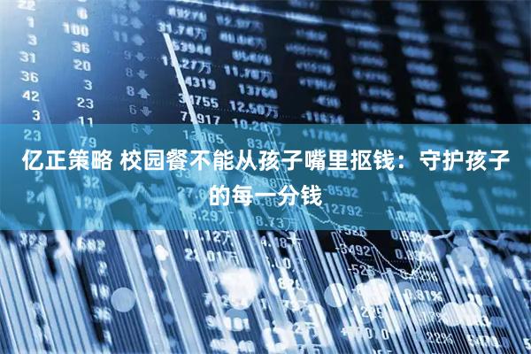 亿正策略 校园餐不能从孩子嘴里抠钱：守护孩子的每一分钱