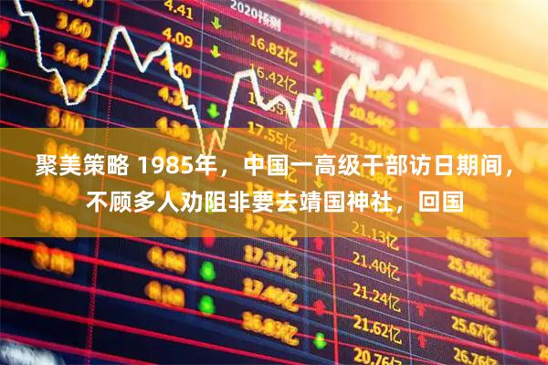 聚美策略 1985年，中国一高级干部访日期间，不顾多人劝阻非要去靖国神社，回国