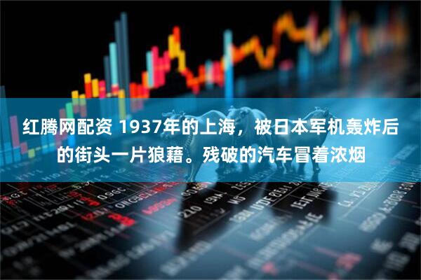 红腾网配资 1937年的上海，被日本军机轰炸后的街头一片狼藉。残破的汽车冒着浓烟