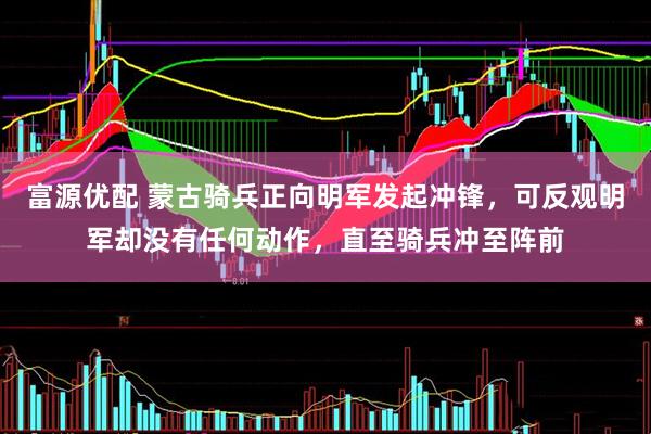 富源优配 蒙古骑兵正向明军发起冲锋，可反观明军却没有任何动作，直至骑兵冲至阵前