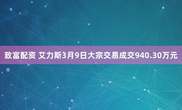致富配资 艾力斯3月9日大宗交易成交940.30万元