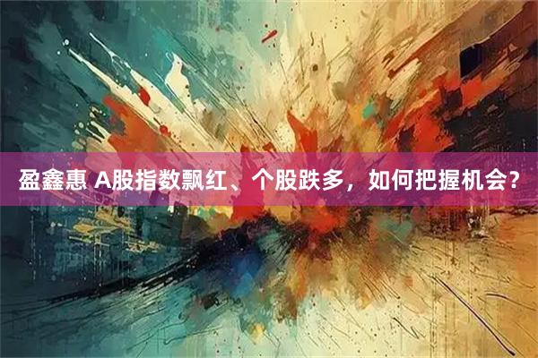 盈鑫惠 A股指数飘红、个股跌多，如何把握机会？