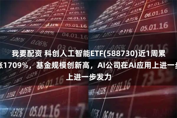 我要配资 科创人工智能ETF(588730)近1周累计上涨1709%，基金规模创新高，AI公司在AI应用上进一步发力