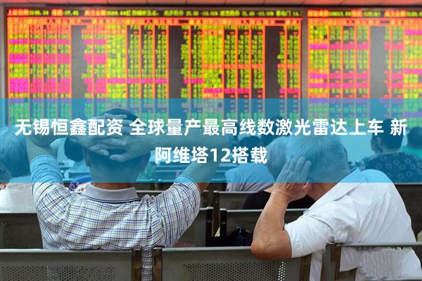无锡恒鑫配资 全球量产最高线数激光雷达上车 新阿维塔12搭载