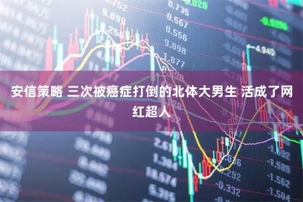 安信策略 三次被癌症打倒的北体大男生 活成了网红超人