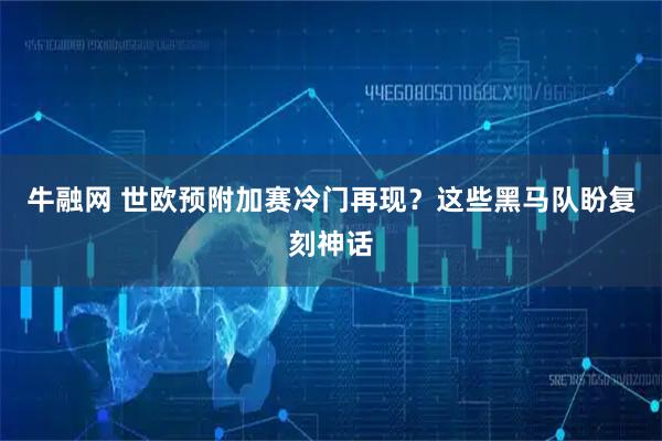 牛融网 世欧预附加赛冷门再现？这些黑马队盼复刻神话