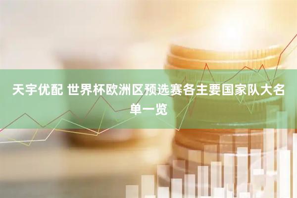天宇优配 世界杯欧洲区预选赛各主要国家队大名单一览