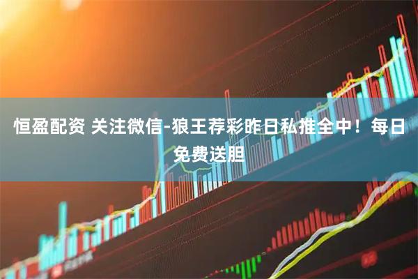 恒盈配资 关注微信-狼王荐彩昨日私推全中！每日免费送胆