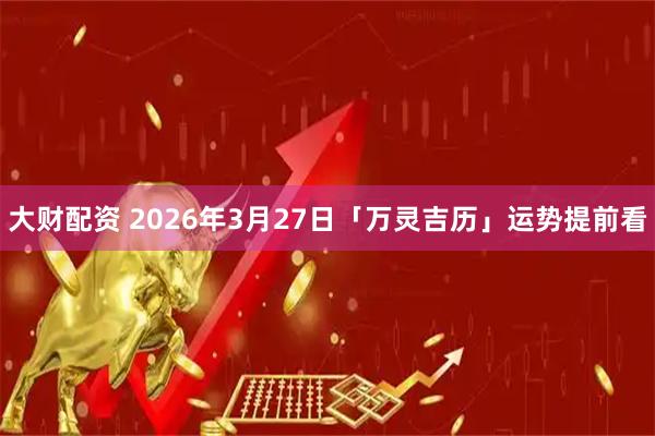 大财配资 2026年3月27日「万灵吉历」运势提前看