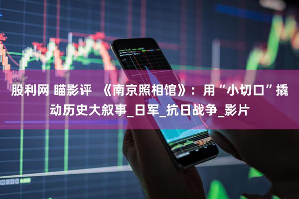 股利网 瞄影评  《南京照相馆》：用“小切口”撬动历史大叙事_日军_抗日战争_影片