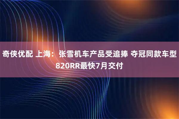 奇侠优配 上海：张雪机车产品受追捧 夺冠同款车型820RR最快7月交付