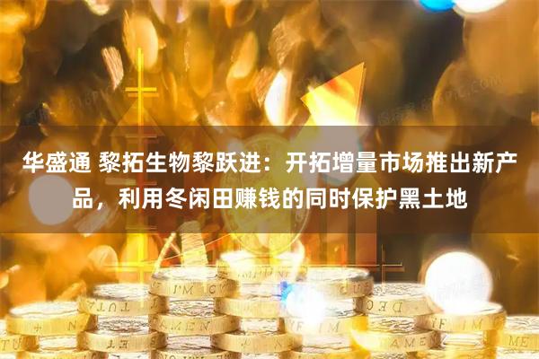 华盛通 黎拓生物黎跃进：开拓增量市场推出新产品，利用冬闲田赚钱的同时保护黑土地