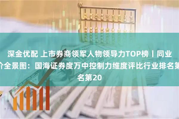 深金优配 上市券商领军人物领导力TOP榜丨同业评价全景图：国海证券度万中控制力维度评比行业排名第20