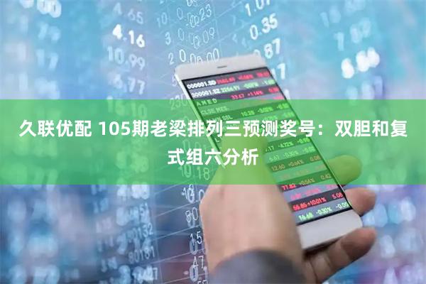 久联优配 105期老梁排列三预测奖号：双胆和复式组六分析