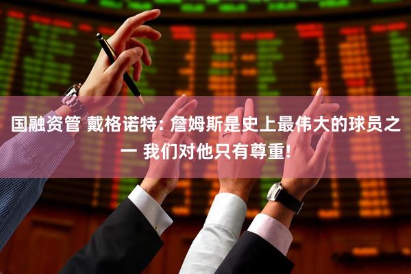 国融资管 戴格诺特: 詹姆斯是史上最伟大的球员之一 我们对他只有尊重!