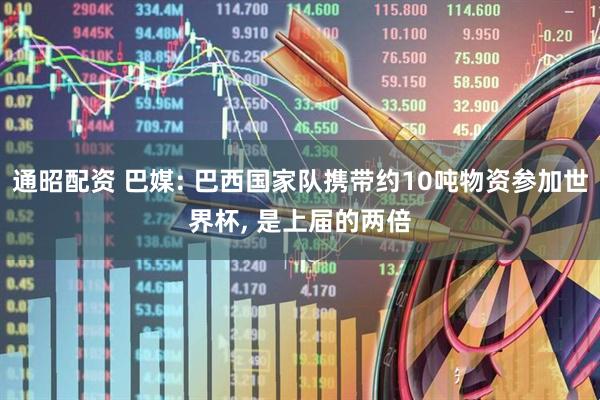 通昭配资 巴媒: 巴西国家队携带约10吨物资参加世界杯, 是上届的两倍